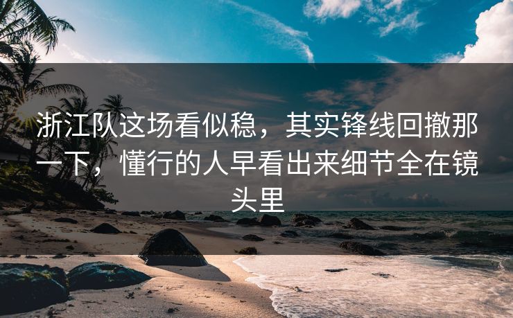 浙江队这场看似稳，其实锋线回撤那一下，懂行的人早看出来细节全在镜头里