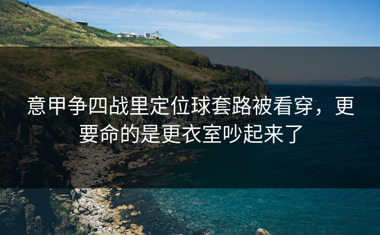 意甲争四战里定位球套路被看穿,更要命的是更衣室吵起来了 意甲争四战里定位球套路被看穿,更要命的是更衣室吵起来了