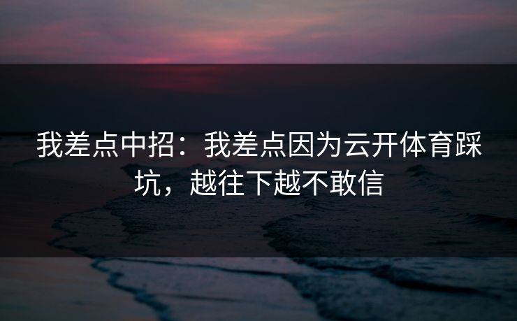 我差点中招:我差点因为云开体育踩坑,越往下越不敢信 我差点中招:我差点因为云开体育踩坑,越往下越不敢信