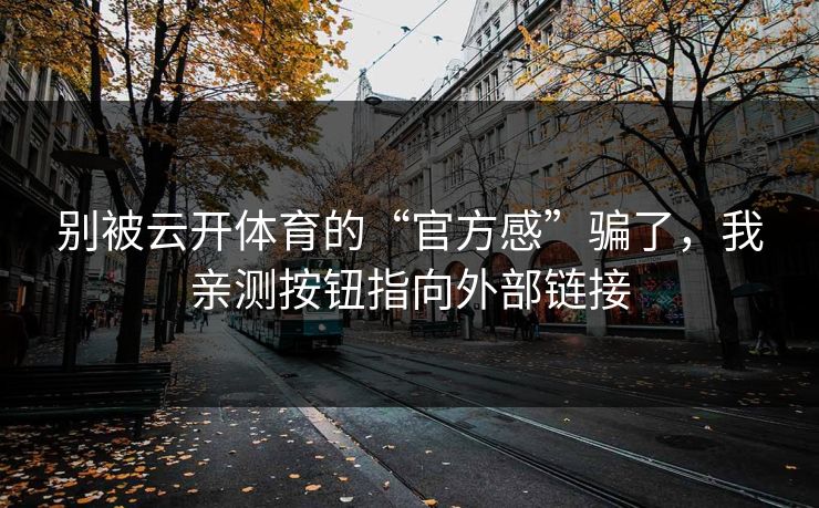 别被云开体育的“官方感”骗了,我亲测按钮指向外部链接 别被云开体育的“官方感”骗了,我亲测按钮指向外部链接