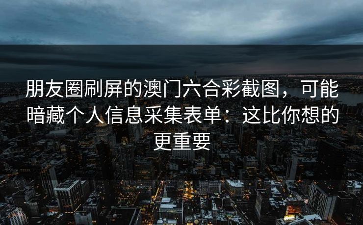 朋友圈刷屏的澳门六合彩截图,可能暗藏个人信息采集表单:这比你想的更重要 朋友圈刷屏的澳门六合彩截图,可能暗藏个人信息采集表单:这比你想的更重要