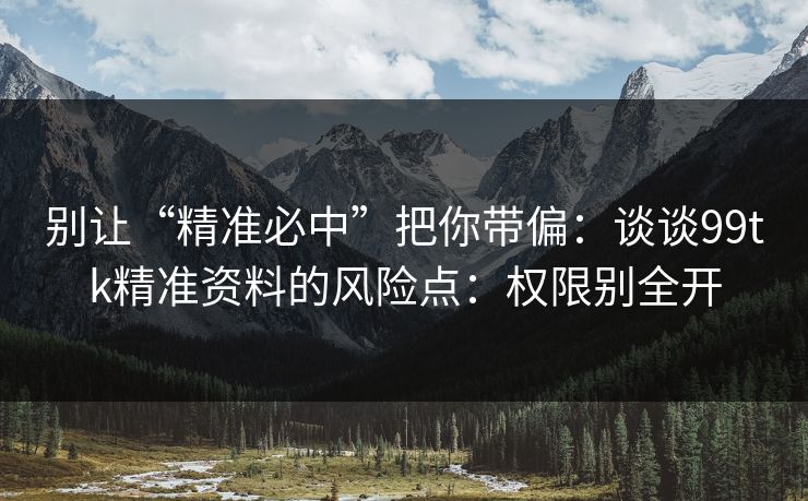 别让“精准必中”把你带偏：谈谈99tk精准资料的风险点：权限别全开