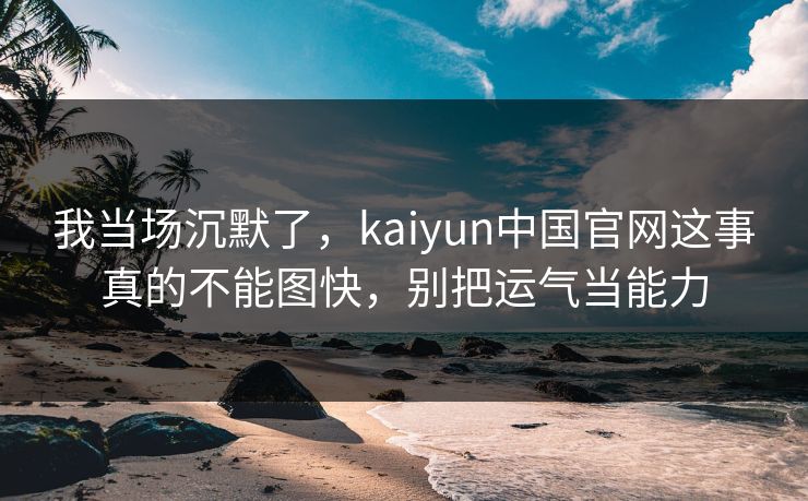 我当场沉默了，kaiyun中国官网这事真的不能图快，别把运气当能力