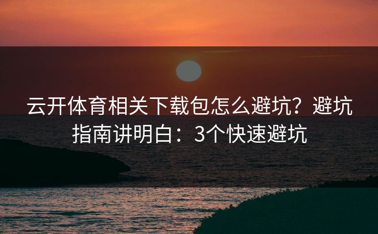 云开体育相关下载包怎么避坑？避坑指南讲明白：3个快速避坑