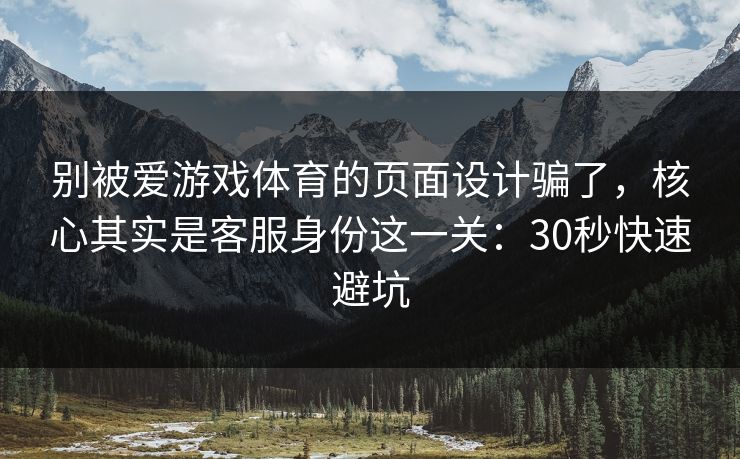 别被爱游戏体育的页面设计骗了，核心其实是客服身份这一关：30秒快速避坑