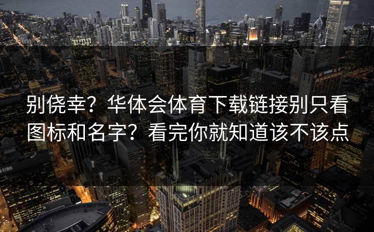别侥幸？华体会体育下载链接别只看图标和名字？看完你就知道该不该点
