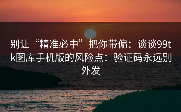 别让“精准必中”把你带偏：谈谈99tk图库手机版的风险点：验证码永远别外发