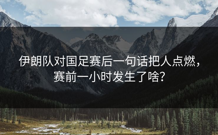 伊朗队对国足赛后一句话把人点燃,赛前一小时发生了啥? 伊朗队对国足赛后一句话把人点燃,赛前一小时发生了啥?