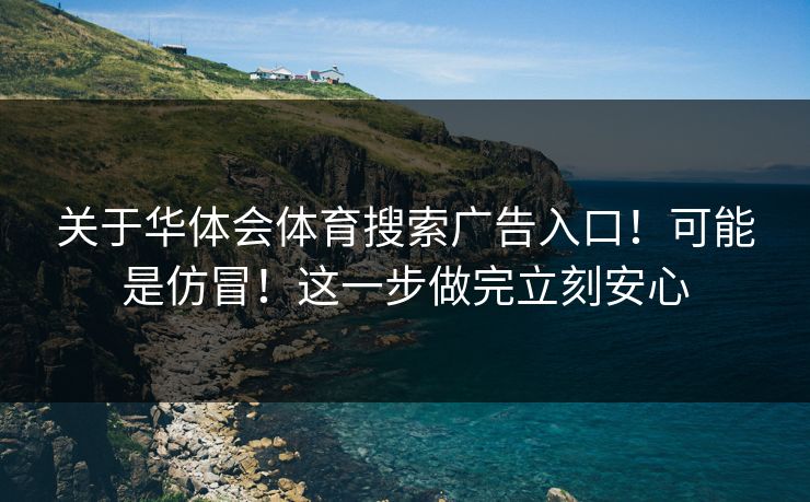 关于华体会体育搜索广告入口！可能是仿冒！这一步做完立刻安心