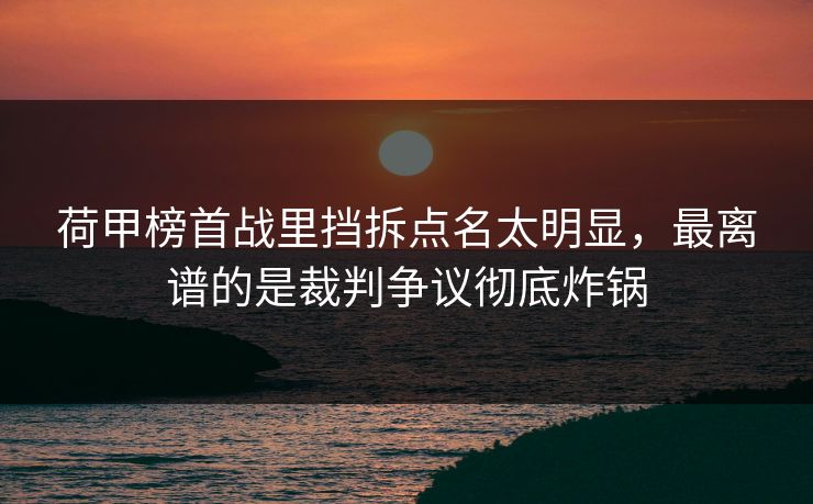 荷甲榜首战里挡拆点名太明显,最离谱的是裁判争议彻底炸锅 荷甲榜首战里挡拆点名太明显,最离谱的是裁判争议彻底炸锅