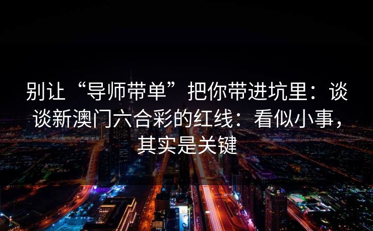 别让“导师带单”把你带进坑里：谈谈新澳门六合彩的红线：看似小事，其实是关键
