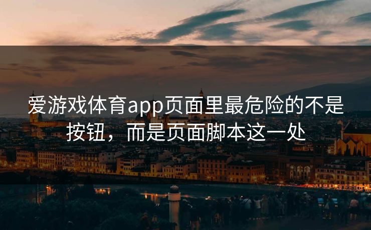 爱游戏体育app页面里最危险的不是按钮，而是页面脚本这一处