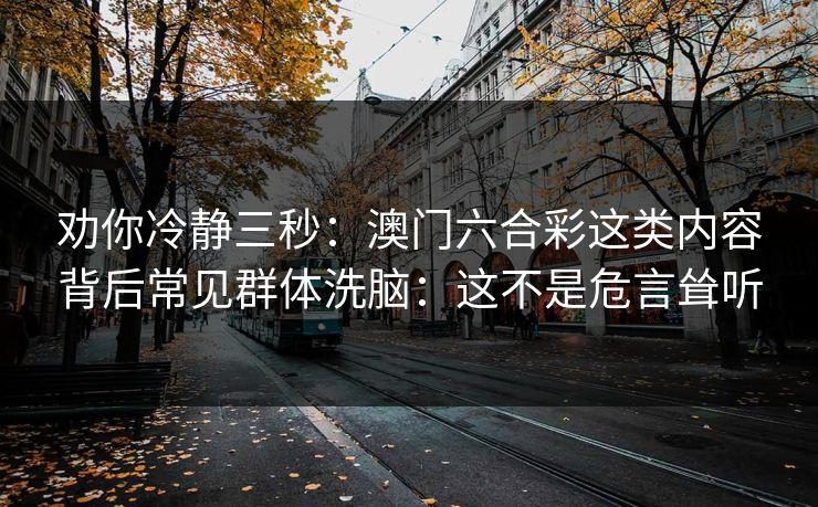 劝你冷静三秒：澳门六合彩这类内容背后常见群体洗脑：这不是危言耸听