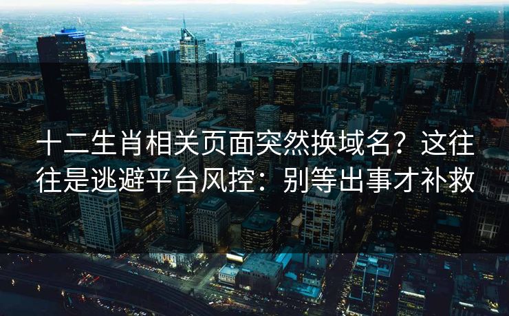 十二生肖相关页面突然换域名?这往往是逃避平台风控:别等出事才补救 十二生肖相关页面突然换域名?这往往是逃避平台风控:别等出事才补救