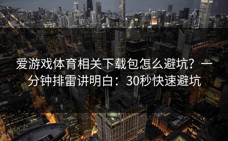 爱游戏体育相关下载包怎么避坑？一分钟排雷讲明白：30秒快速避坑