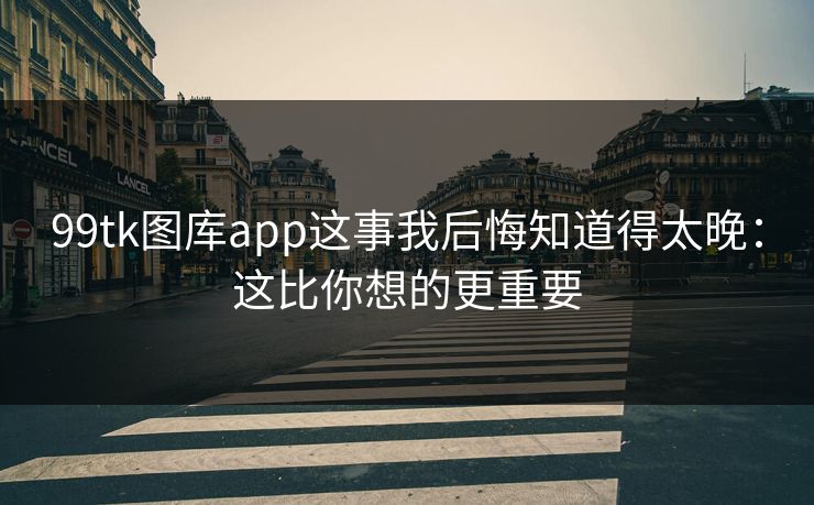 99tk图库app这事我后悔知道得太晚：这比你想的更重要