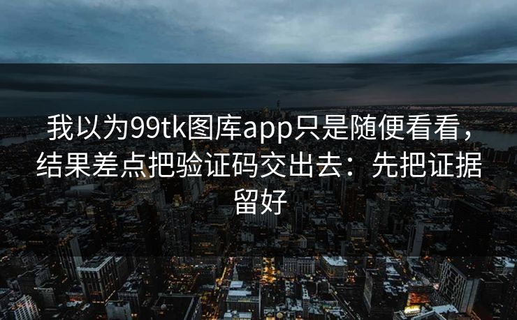 我以为99tk图库app只是随便看看，结果差点把验证码交出去：先把证据留好