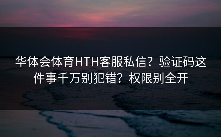华体会体育HTH客服私信？验证码这件事千万别犯错？权限别全开