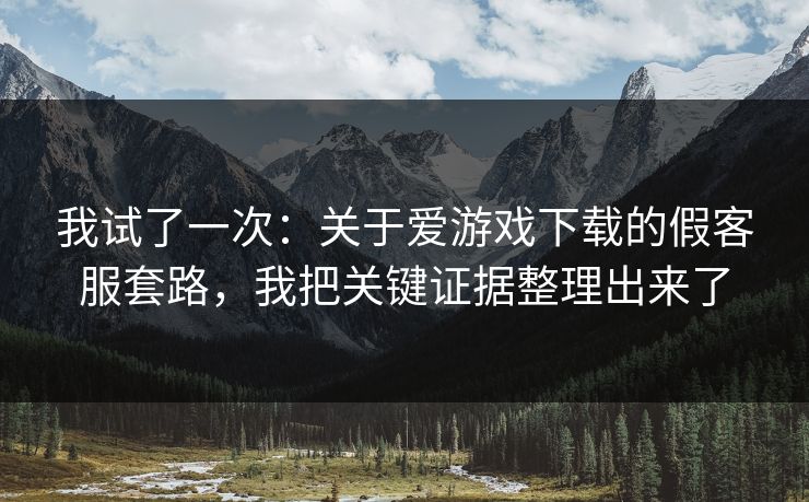 我试了一次：关于爱游戏下载的假客服套路，我把关键证据整理出来了
