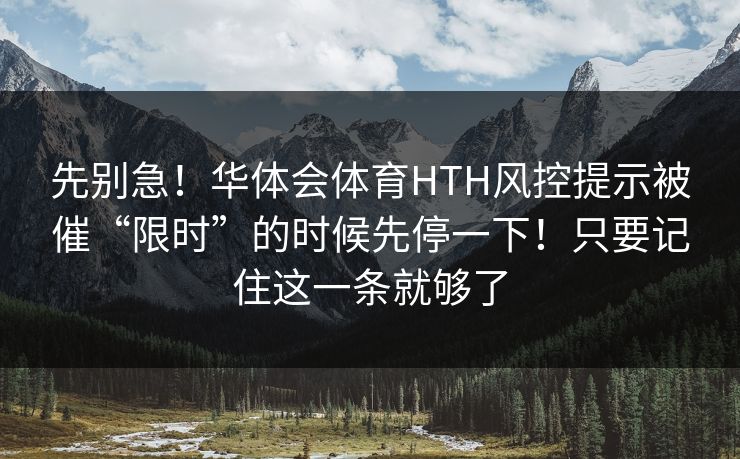 先别急！华体会体育HTH风控提示被催“限时”的时候先停一下！只要记住这一条就够了