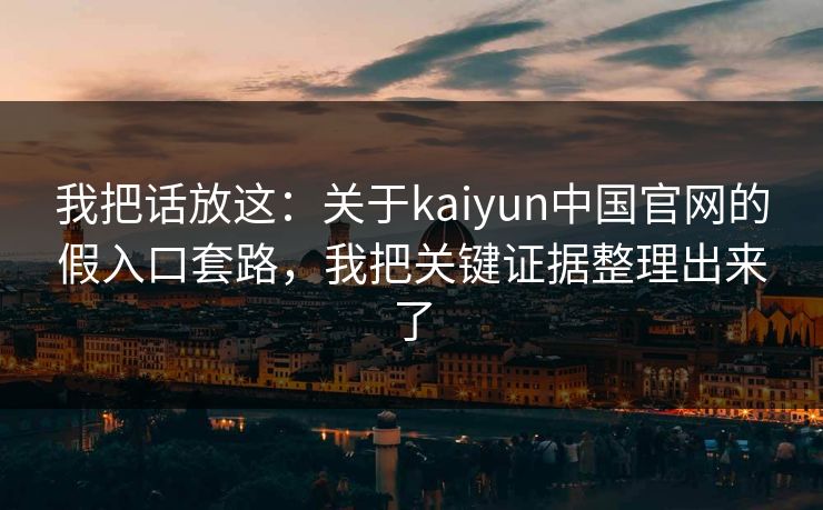 我把话放这：关于kaiyun中国官网的假入口套路，我把关键证据整理出来了