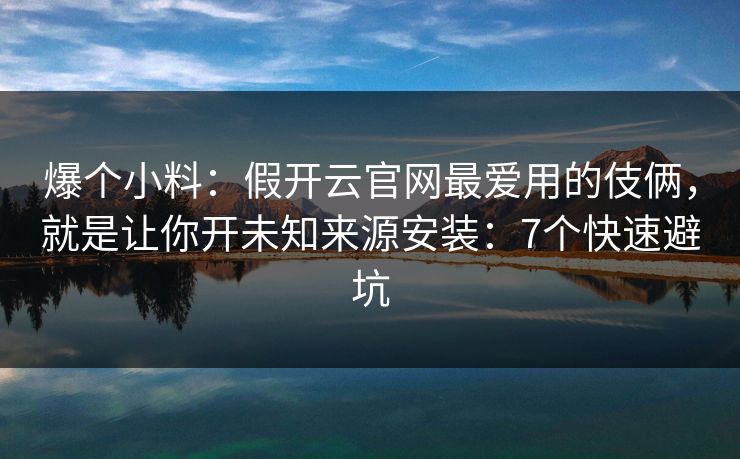爆个小料：假开云官网最爱用的伎俩，就是让你开未知来源安装：7个快速避坑