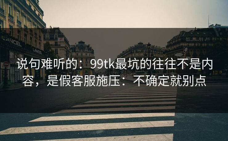 说句难听的：99tk最坑的往往不是内容，是假客服施压：不确定就别点
