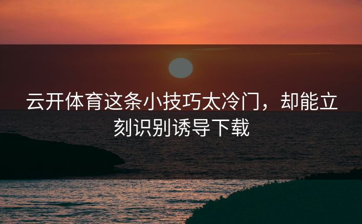 云开体育这条小技巧太冷门，却能立刻识别诱导下载