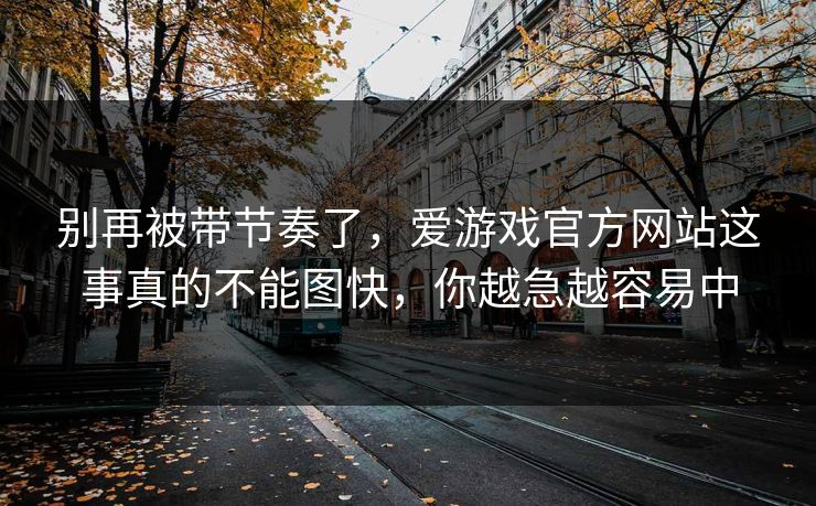别再被带节奏了，爱游戏官方网站这事真的不能图快，你越急越容易中