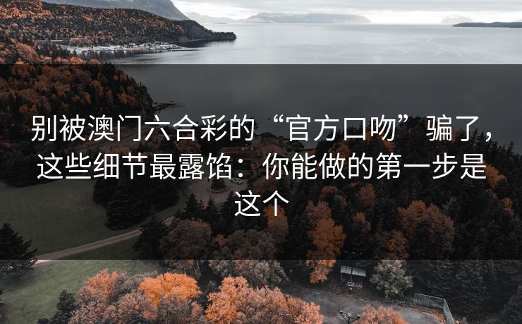 别被澳门六合彩的“官方口吻”骗了，这些细节最露馅：你能做的第一步是这个