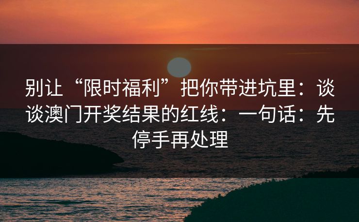 别让“限时福利”把你带进坑里：谈谈澳门开奖结果的红线：一句话：先停手再处理