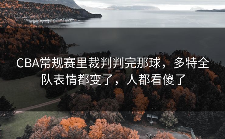 CBA常规赛里裁判判完那球,多特全队表情都变了,人都看傻了 CBA常规赛里裁判判完那球,多特全队表情都变了,人都看傻了