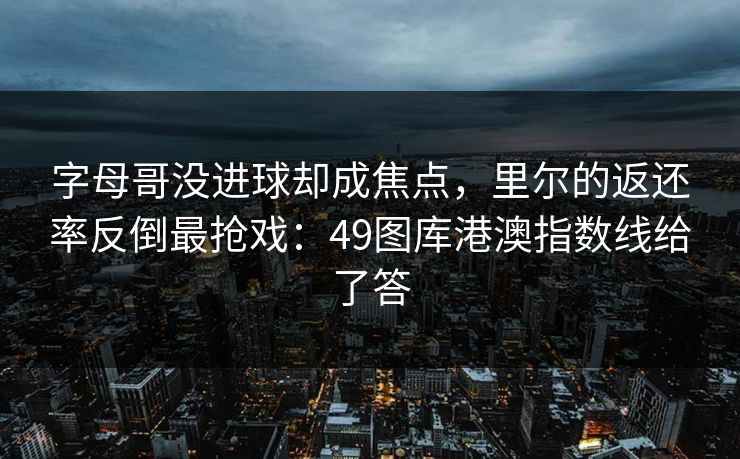 字母哥没进球却成焦点,里尔的返还率反倒最抢戏:49图库港澳指数线给了答 字母哥没进球却成焦点,里尔的返还率反倒最抢戏:49图库港澳指数线给了答