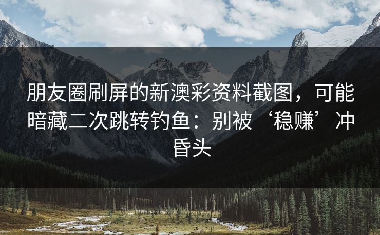 朋友圈刷屏的新澳彩资料截图,可能暗藏二次跳转钓鱼:别被‘稳赚’冲昏头 朋友圈刷屏的新澳彩资料截图,可能暗藏二次跳转钓鱼:别被‘稳赚’冲昏头