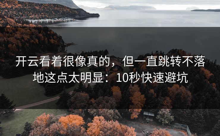 开云看着很像真的,但一直跳转不落地这点太明显:10秒快速避坑 开云看着很像真的,但一直跳转不落地这点太明显:10秒快速避坑